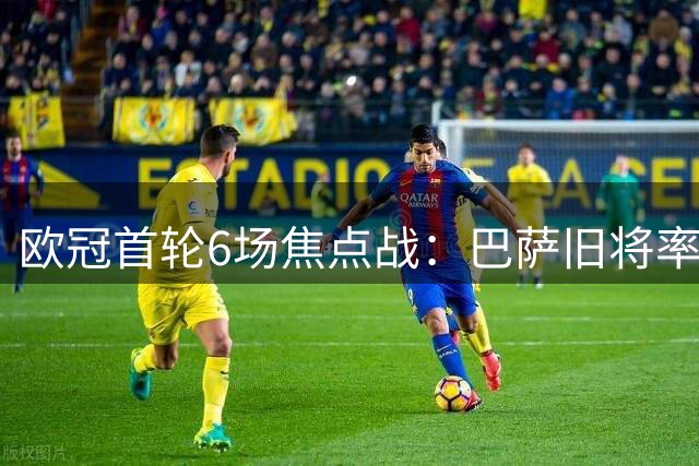 欧冠首轮6场焦点战：巴萨旧将率队突围 两大豪门对决